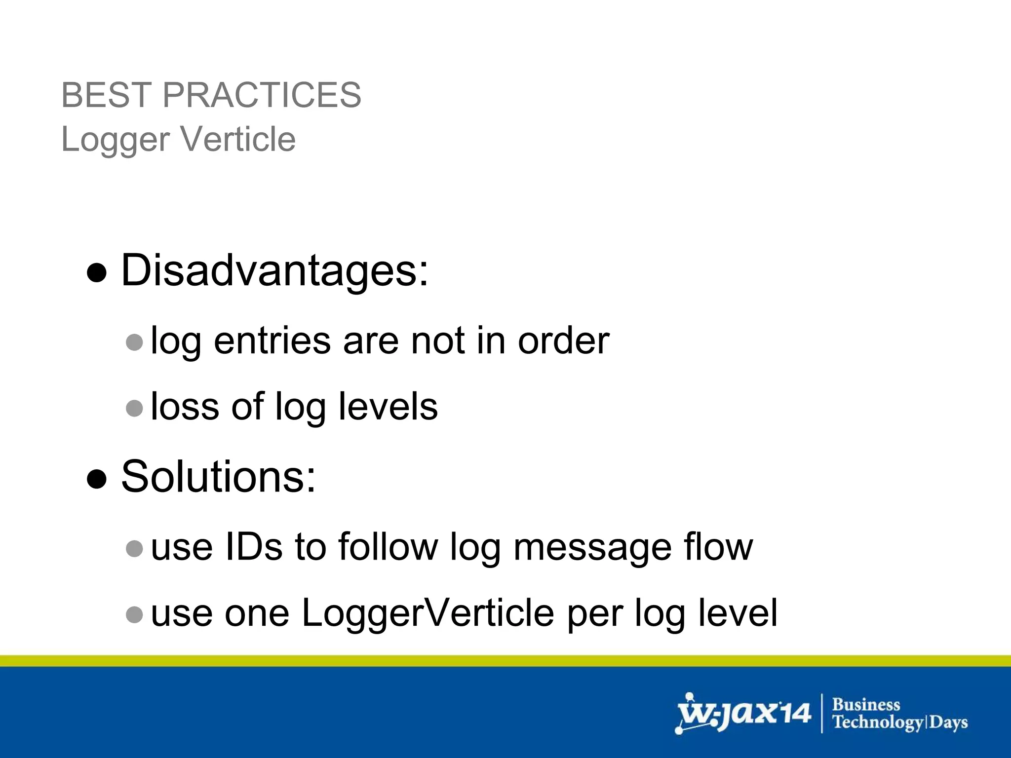 BEST PRACTICES 
Logger Verticle 
● Disadvantages: 
● log entries are not in order 
●loss of log levels 
● Solutions: 
●use IDs to follow log message flow 
●use one LoggerVerticle per log level 
 