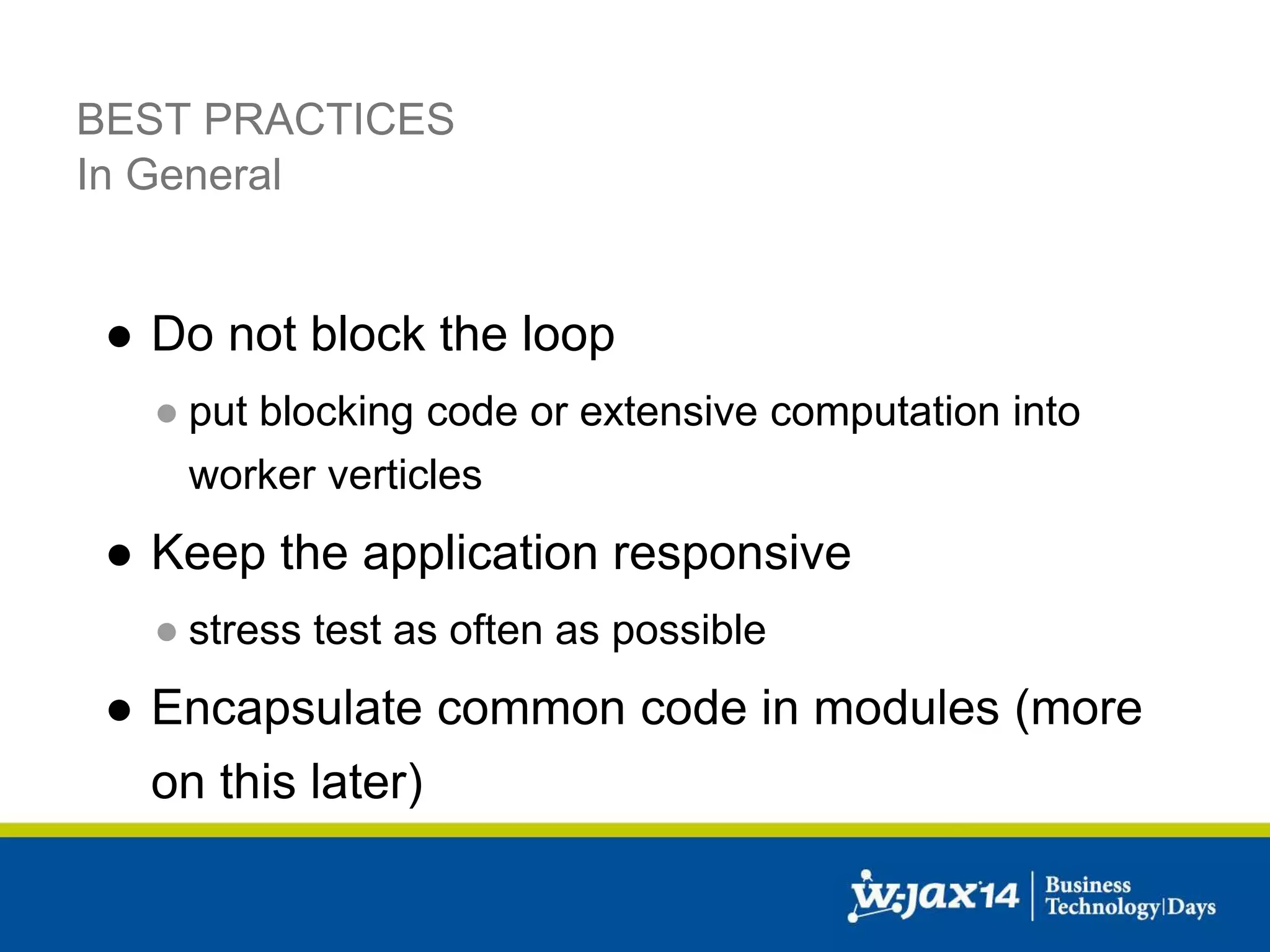 BEST PRACTICES 
In General 
● Do not block the loop 
● put blocking code or extensive computation into 
worker verticles 
● Keep the application responsive 
● stress test as often as possible 
● Encapsulate common code in modules (more 
on this later) 
 