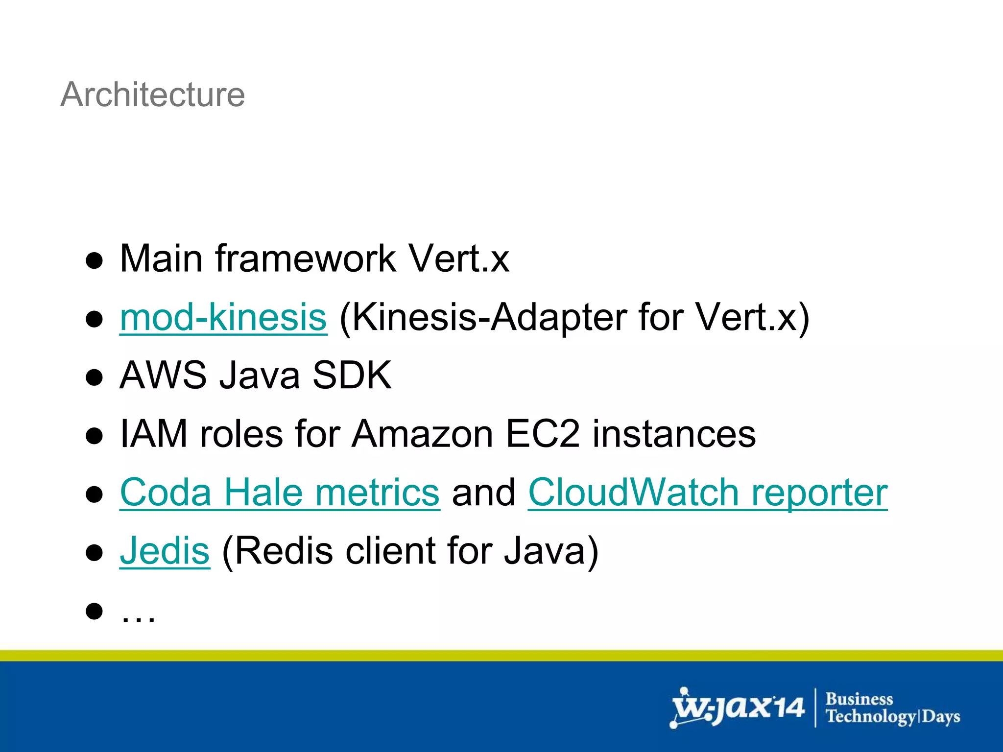 Architecture 
● Main framework Vert.x 
● mod-kinesis (Kinesis-Adapter for Vert.x) 
● AWS Java SDK 
● IAM roles for Amazon EC2 instances 
● Coda Hale metrics and CloudWatch reporter 
● Jedis (Redis client for Java) 
● … 
 