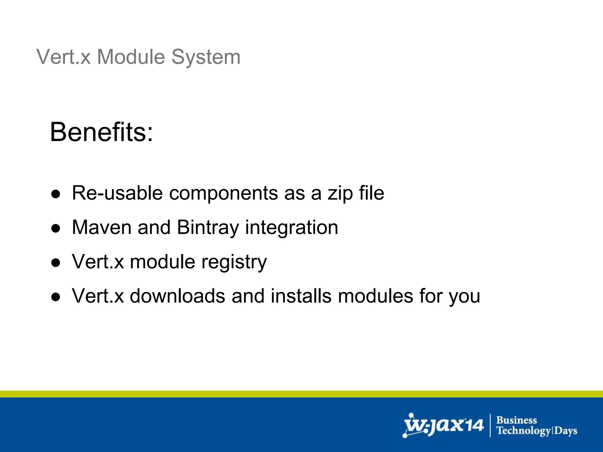 Vert.x Module System 
Benefits: 
● Re-usable components as a zip file 
● Maven and Bintray integration 
● Vert.x module registry 
● Vert.x downloads and installs modules for you 
 