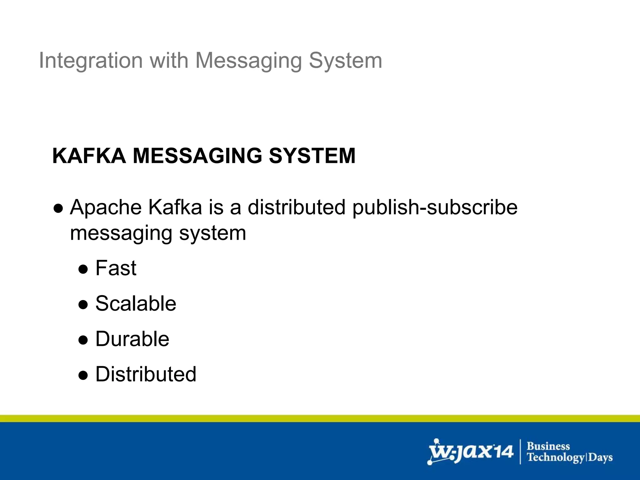 Integration with Messaging System 
KAFKA MESSAGING SYSTEM 
● Apache Kafka is a distributed publish-subscribe 
messaging system 
● Fast 
● Scalable 
● Durable 
● Distributed 
 