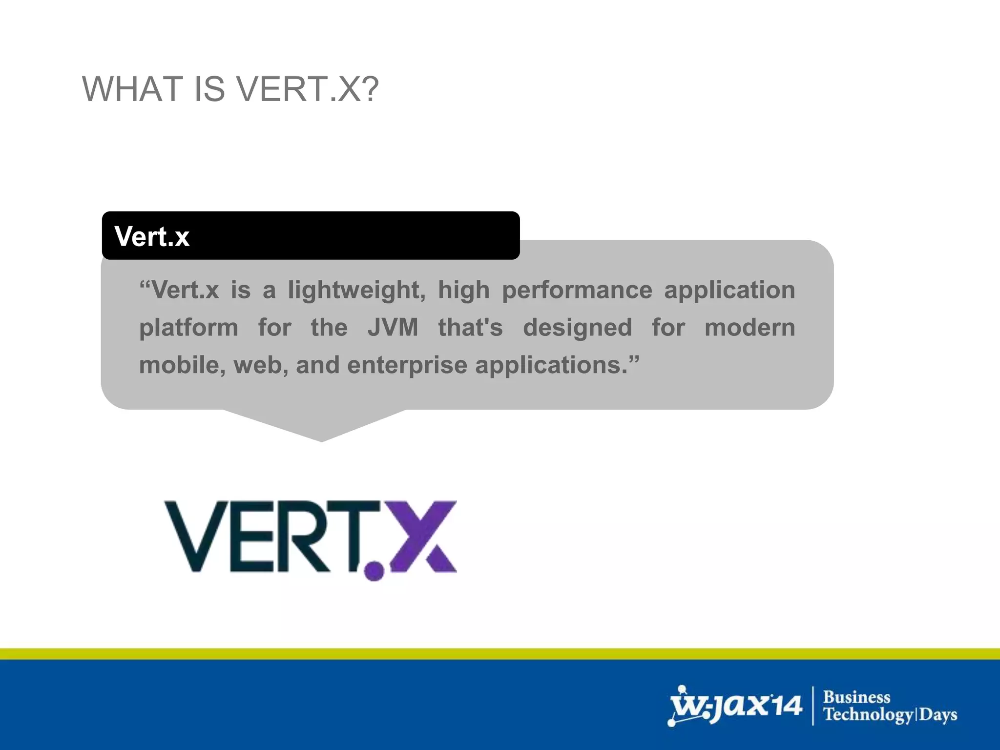 WHAT IS VERT.X? 
Vert.x 
“Vert.x is a lightweight, high performance application 
platform for the JVM that's designed for modern 
mobile, web, and enterprise applications.” 
 