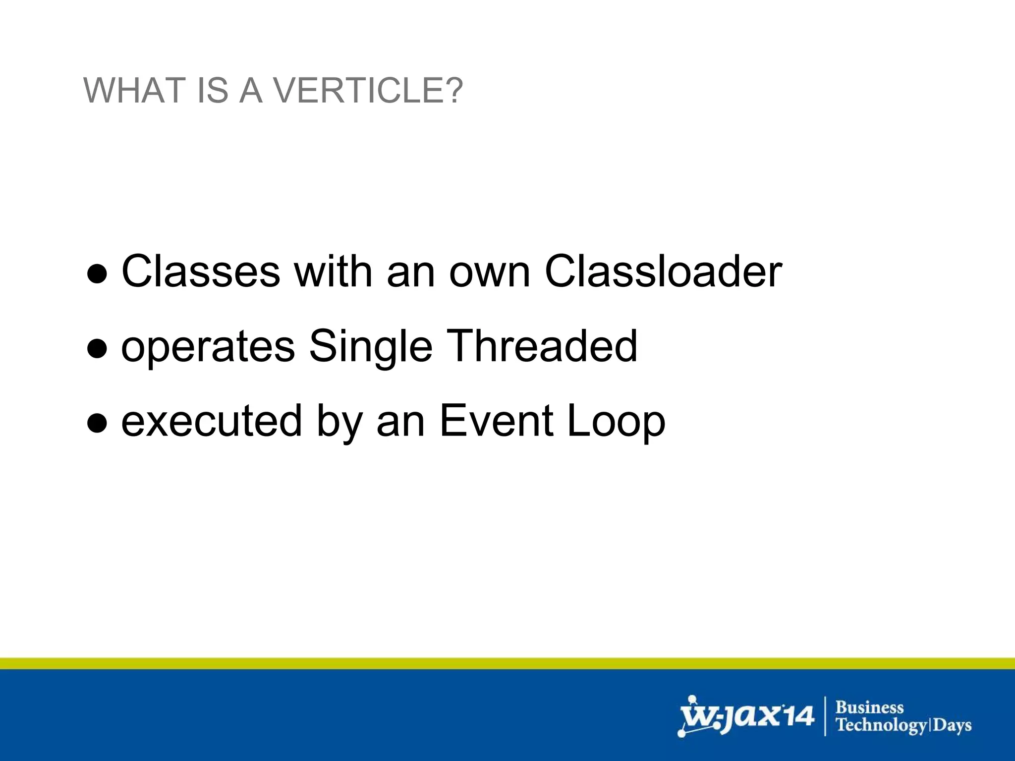 WHAT IS A VERTICLE? 
● Classes with an own Classloader 
● operates Single Threaded 
● executed by an Event Loop 
 