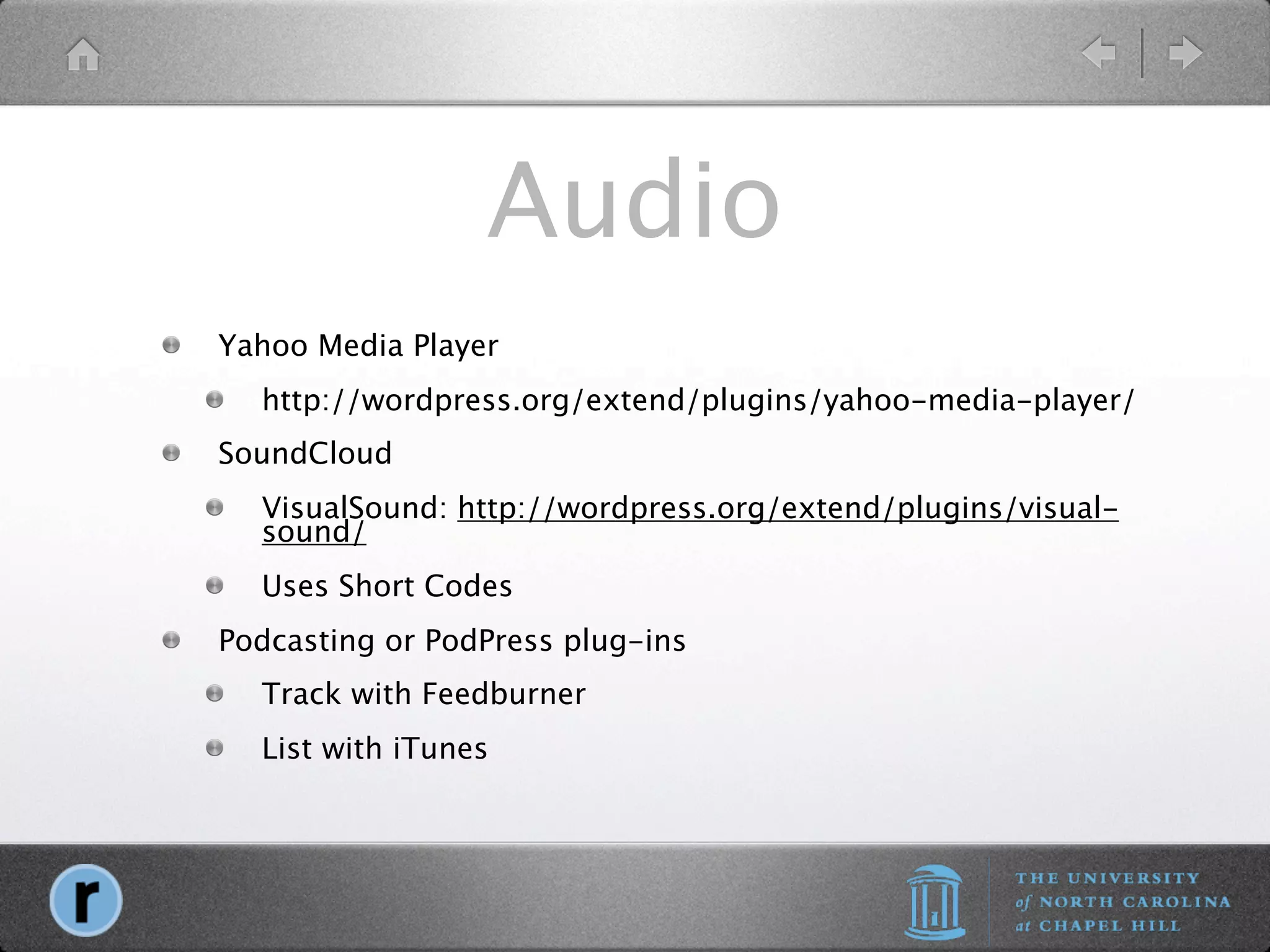Audio
Yahoo Media Player
  http://wordpress.org/extend/plugins/yahoo-media-player/
SoundCloud
  VisualSound: http://wordpress.org/extend/plugins/visual-
  sound/
  Uses Short Codes
Podcasting or PodPress plug-ins
  Track with Feedburner
  List with iTunes
 