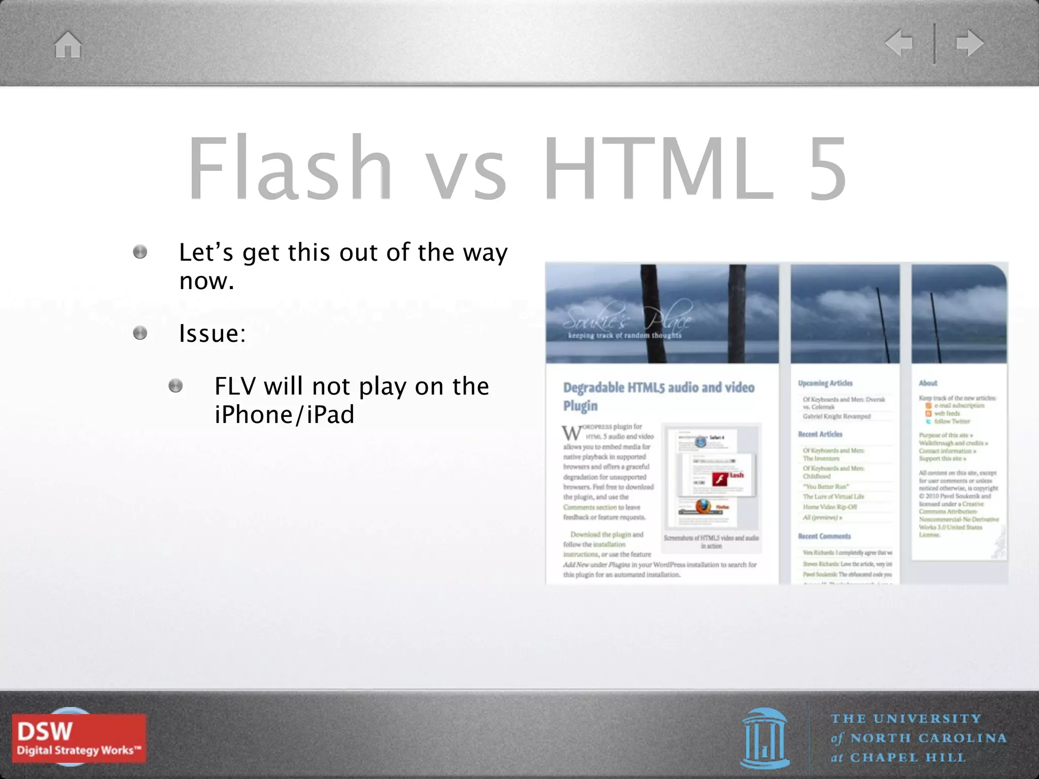Flash vs HTML 5
Let’s get this out of the way
now.

Issue:

   FLV will not play on the
   iPhone/iPad
 