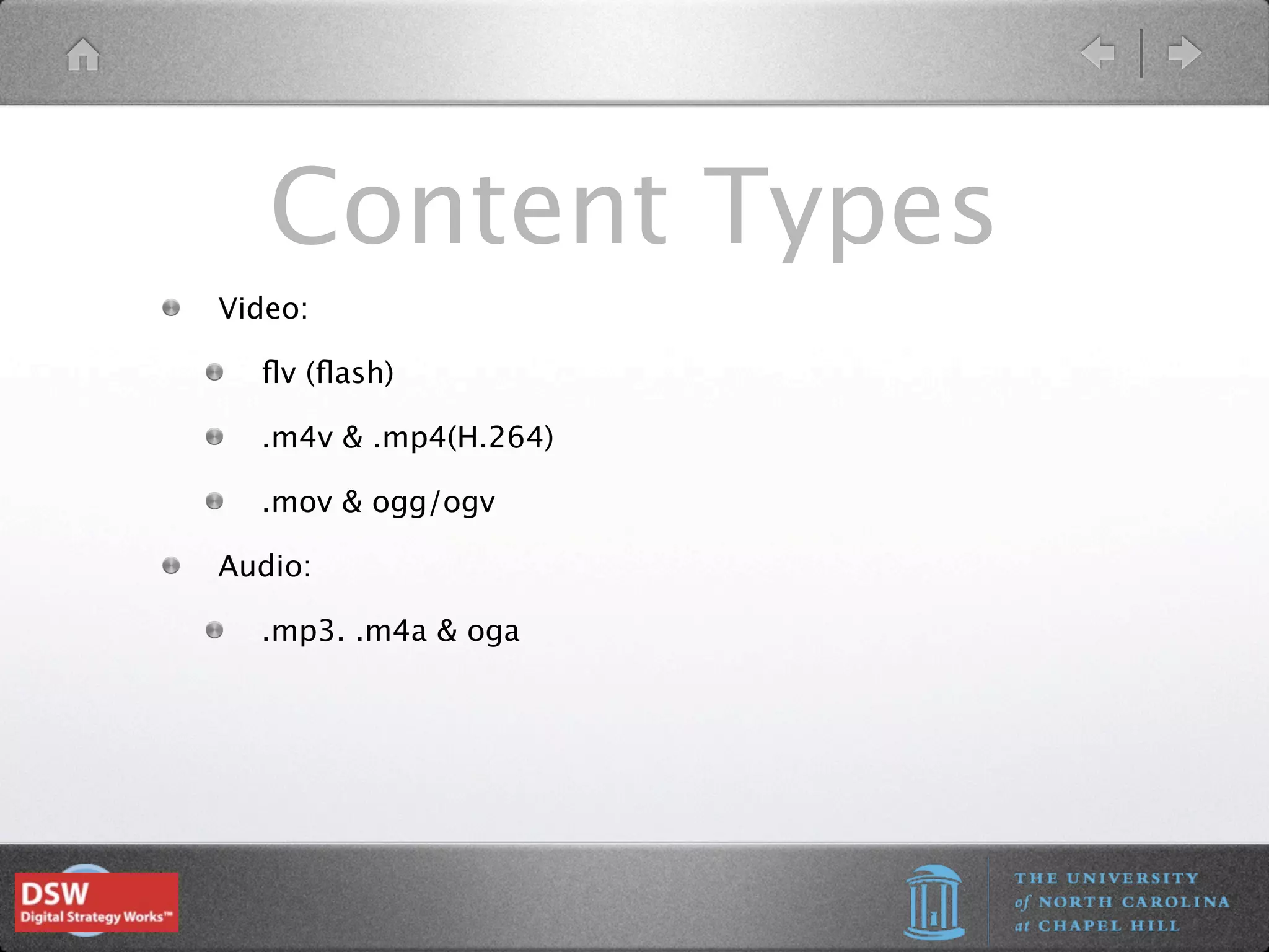 Content Types
Video:

  ﬂv (ﬂash)

  .m4v & .mp4(H.264)

  .mov & ogg/ogv

Audio:

  .mp3. .m4a & oga
 