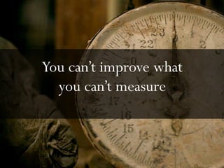You can’t improve what
  you can’t measure
 