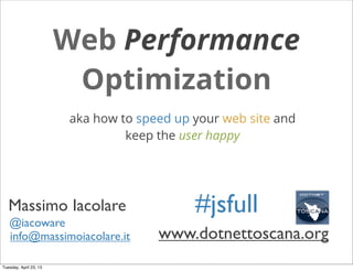 Web Performance
                         Optimization
                        aka how to speed up your web site and
                                 keep the user happy




   Massimo Iacolare                         #jsfull
   @iacoware
   info@massimoiacolare.it            www.dotnettoscana.org
Tuesday, April 23, 13
 