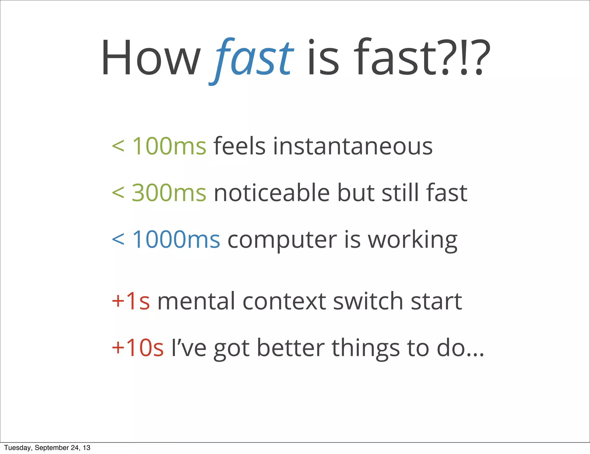How fast is fast?!?
< 100ms feels instantaneous
< 300ms noticeable but still fast
< 1000ms computer is working
+1s mental context switch start
+10s I’ve got better things to do...
Tuesday, September 24, 13
 