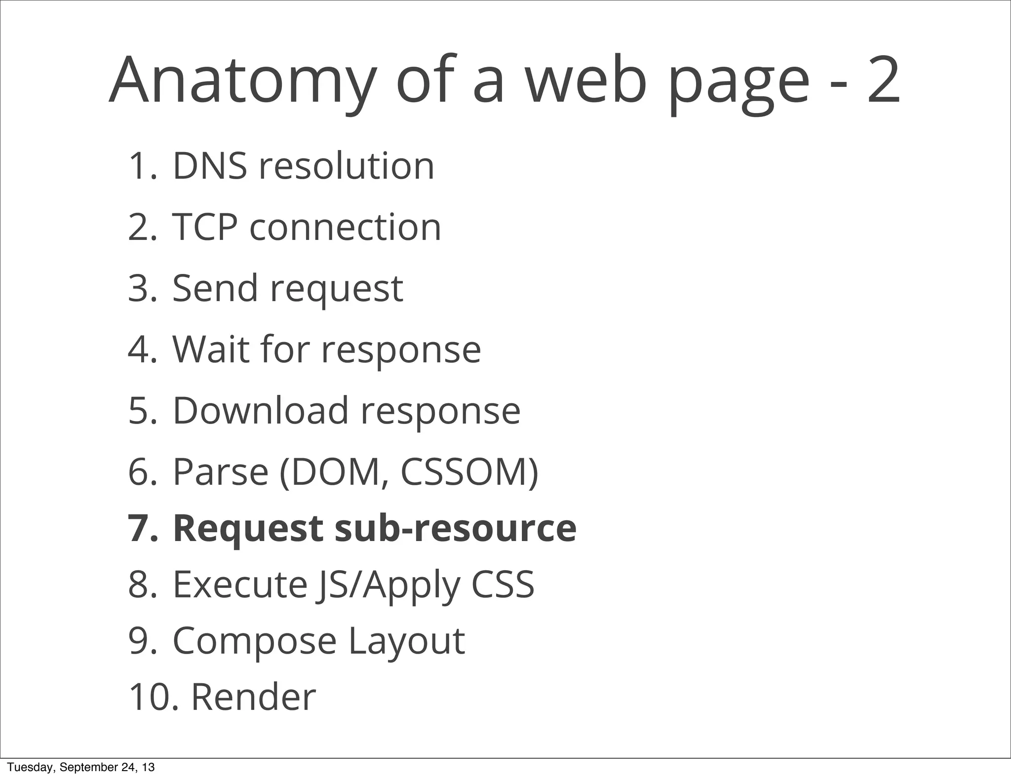 Anatomy of a web page - 2
1. DNS resolution
2. TCP connection
3. Send request
4. Wait for response
5. Download response
6. Parse (DOM, CSSOM)
7. Request sub-resource
8. Execute JS/Apply CSS
9. Compose Layout
10. Render
Tuesday, September 24, 13
 