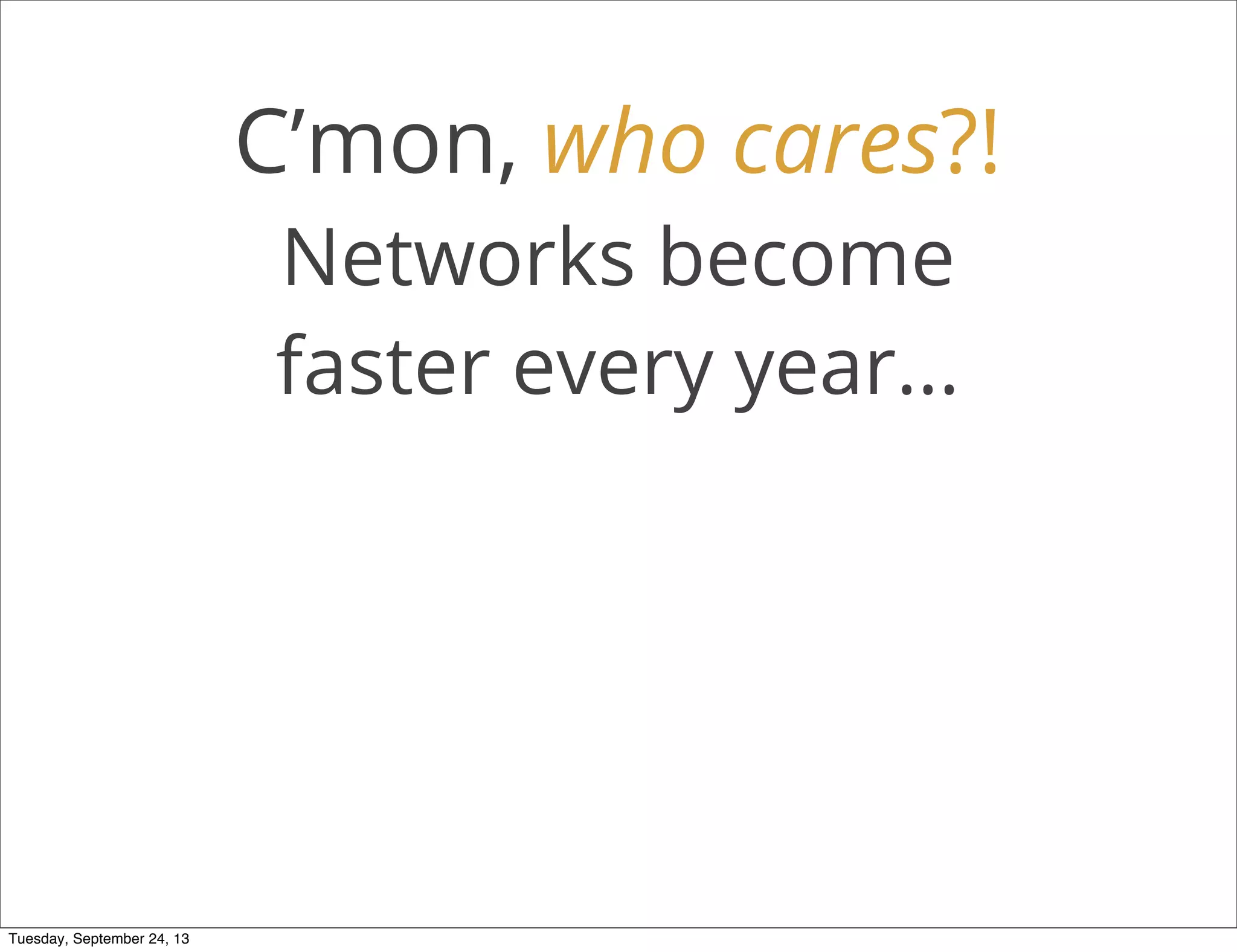 C’mon, who cares?!
Networks become
faster every year...
Tuesday, September 24, 13
 