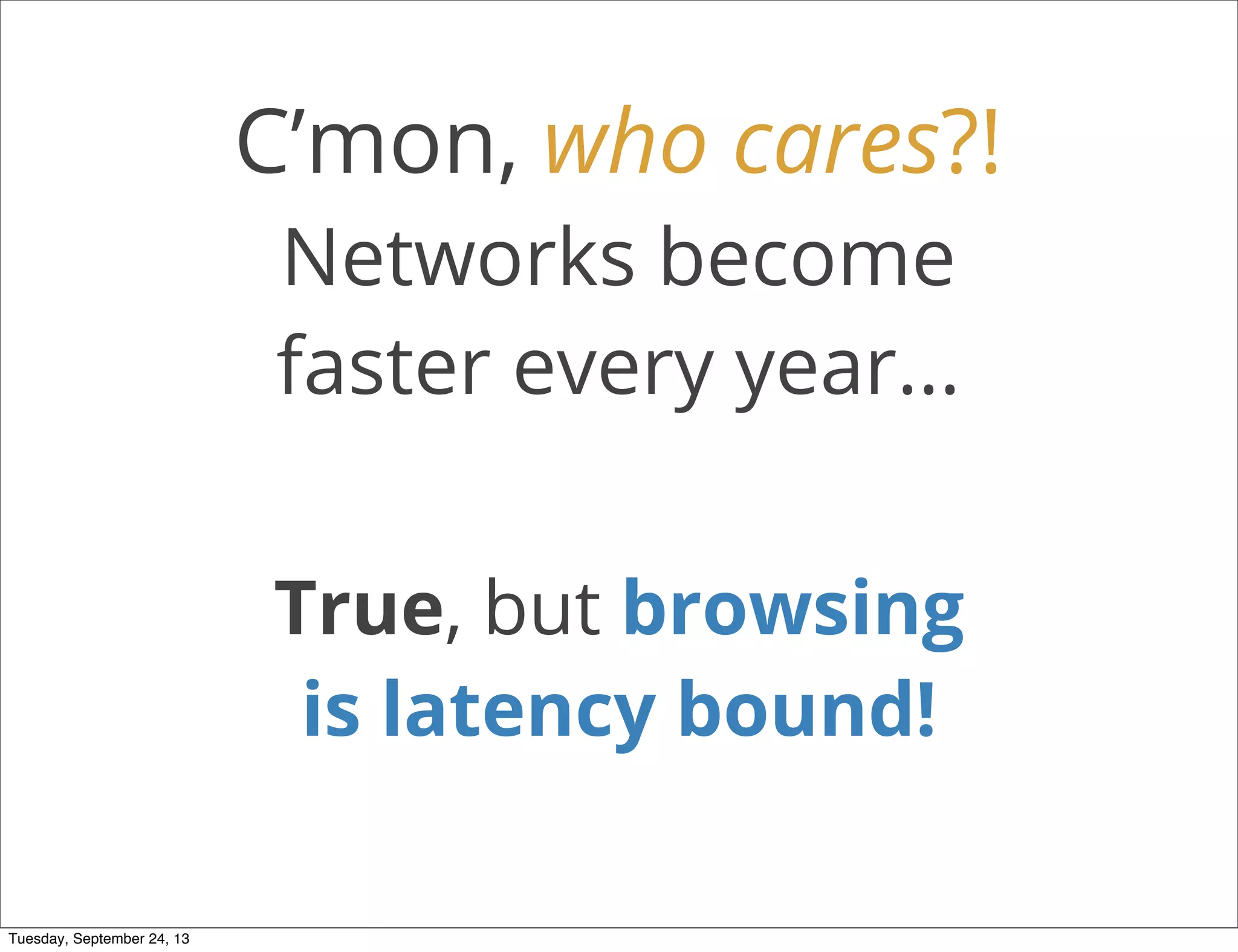 C’mon, who cares?!
Networks become
faster every year...
True, but browsing
is latency bound!
Tuesday, September 24, 13
 