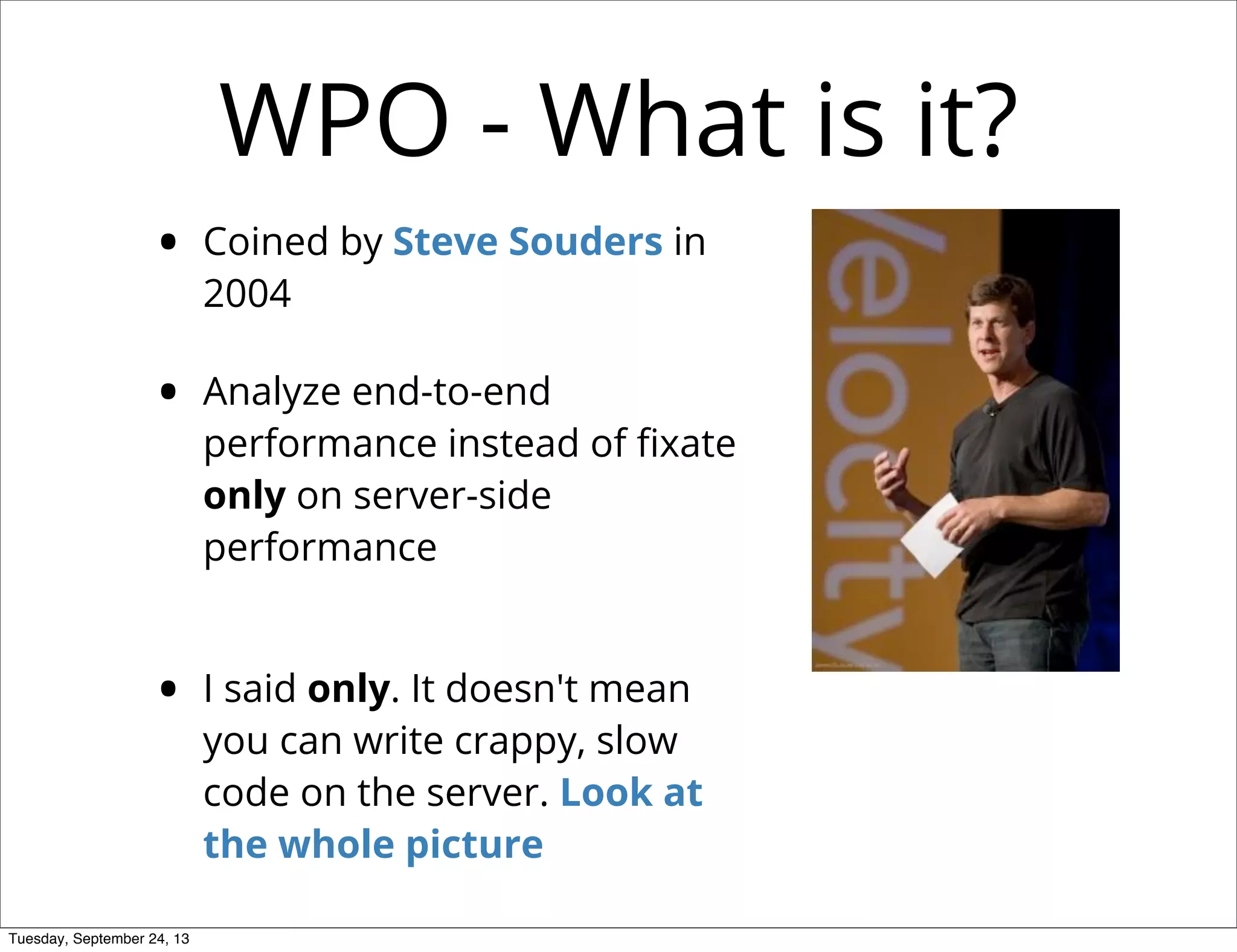WPO - What is it?
• Coined by Steve Souders in
2004
• Analyze end-to-end
performance instead of ﬁxate
only on server-side
performance
• I said only. It doesn't mean
you can write crappy, slow
code on the server. Look at
the whole picture
Tuesday, September 24, 13
 