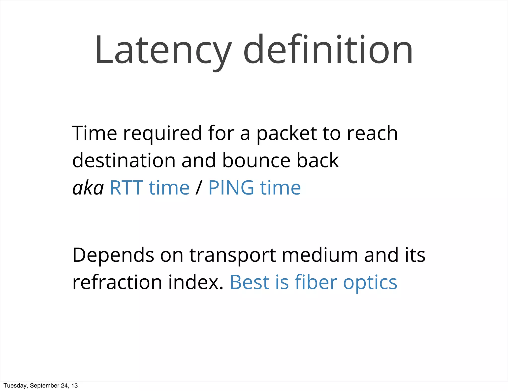 Latency deﬁnition
Time required for a packet to reach
destination and bounce back
aka RTT time / PING time
Depends on transport medium and its
refraction index. Best is ﬁber optics
Tuesday, September 24, 13
 