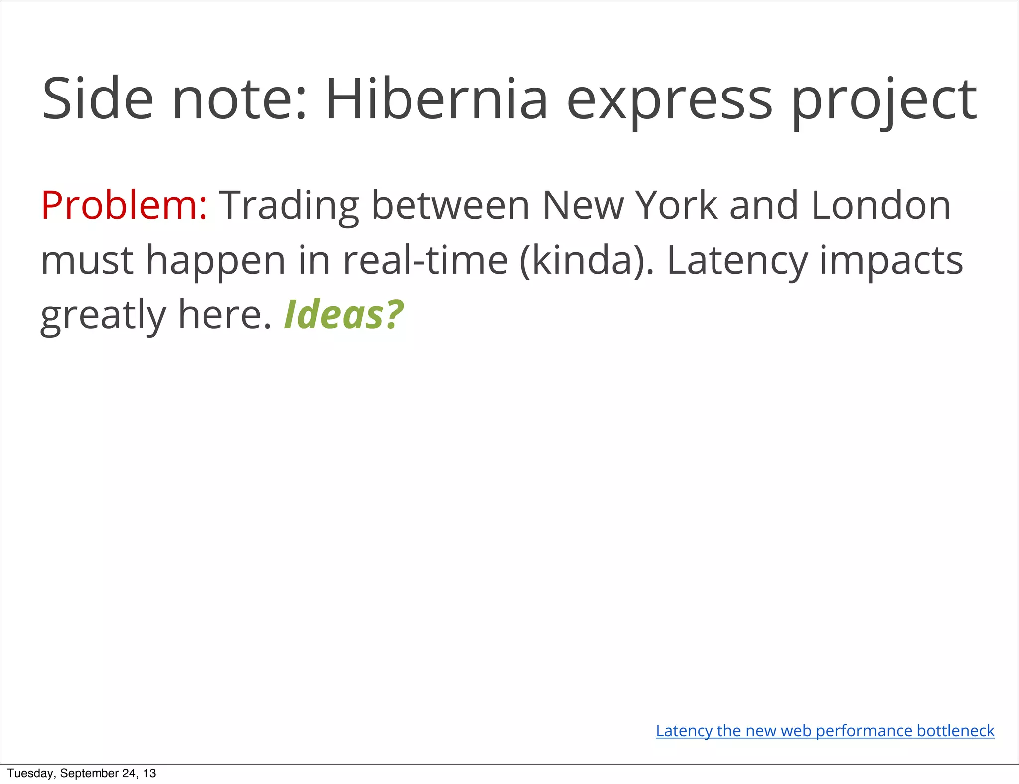 Side note: Hibernia express project
Problem: Trading between New York and London
must happen in real-time (kinda). Latency impacts
greatly here. Ideas?
Latency the new web performance bottleneck
Tuesday, September 24, 13
 