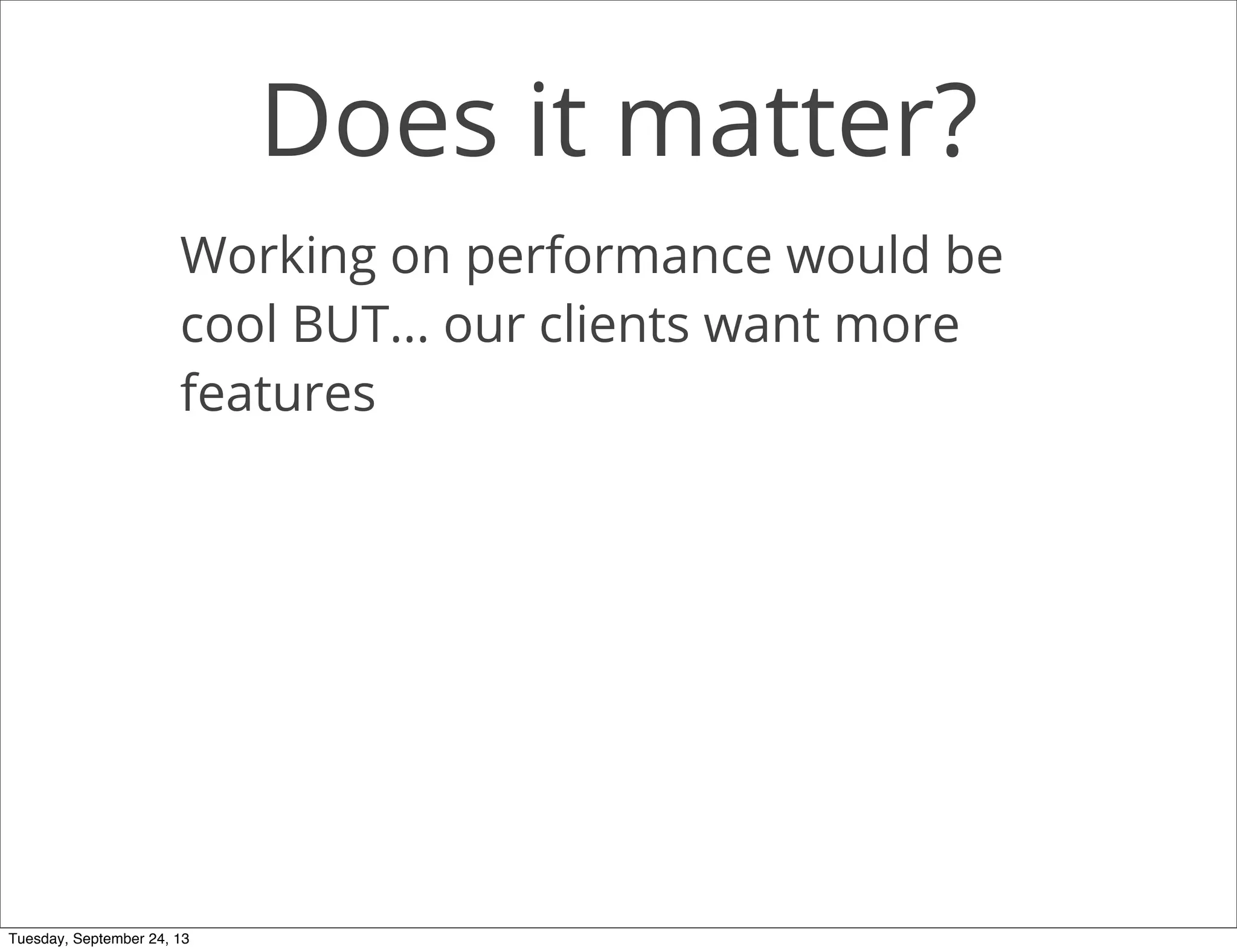 Does it matter?
Working on performance would be
cool BUT... our clients want more
features
Tuesday, September 24, 13
 