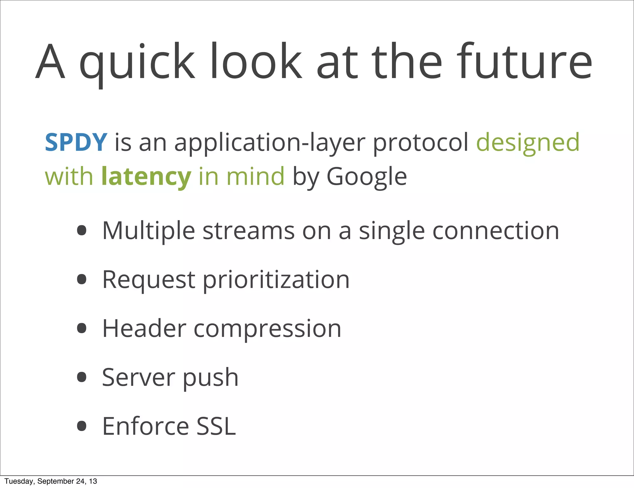 A quick look at the future
• Multiple streams on a single connection
• Request prioritization
• Header compression
• Server push
• Enforce SSL
SPDY is an application-layer protocol designed
with latency in mind by Google
Tuesday, September 24, 13
 