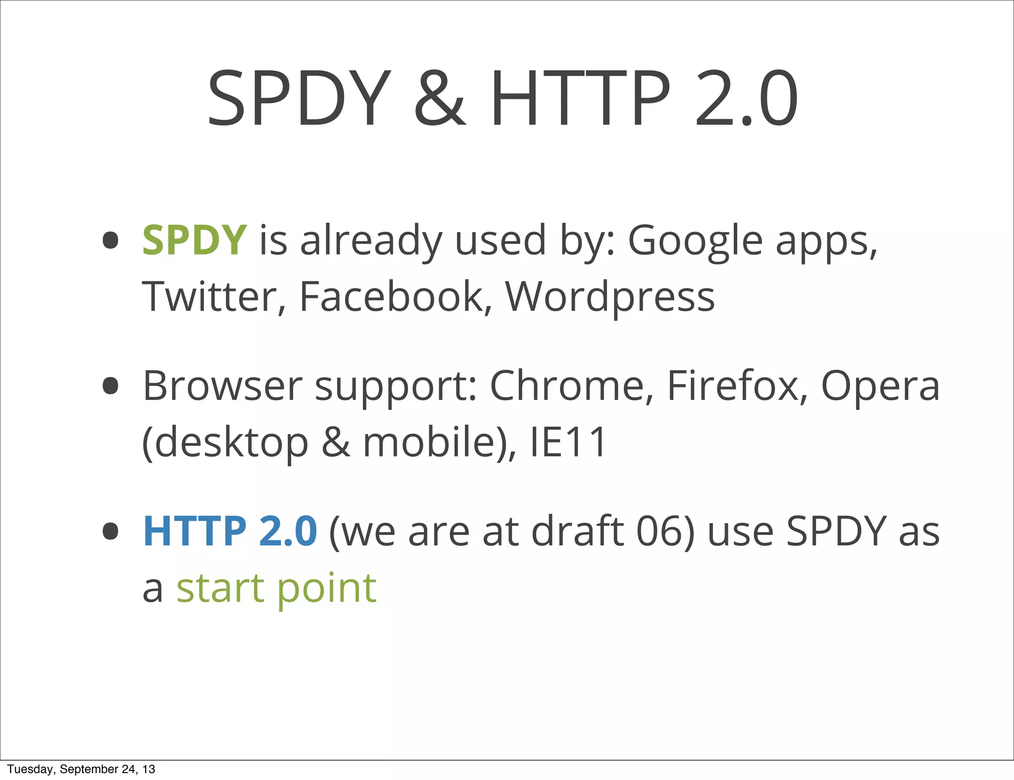 SPDY & HTTP 2.0
• SPDY is already used by: Google apps,
Twitter, Facebook, Wordpress
• Browser support: Chrome, Firefox, Opera
(desktop & mobile), IE11
• HTTP 2.0 (we are at draft 06) use SPDY as
a start point
Tuesday, September 24, 13
 