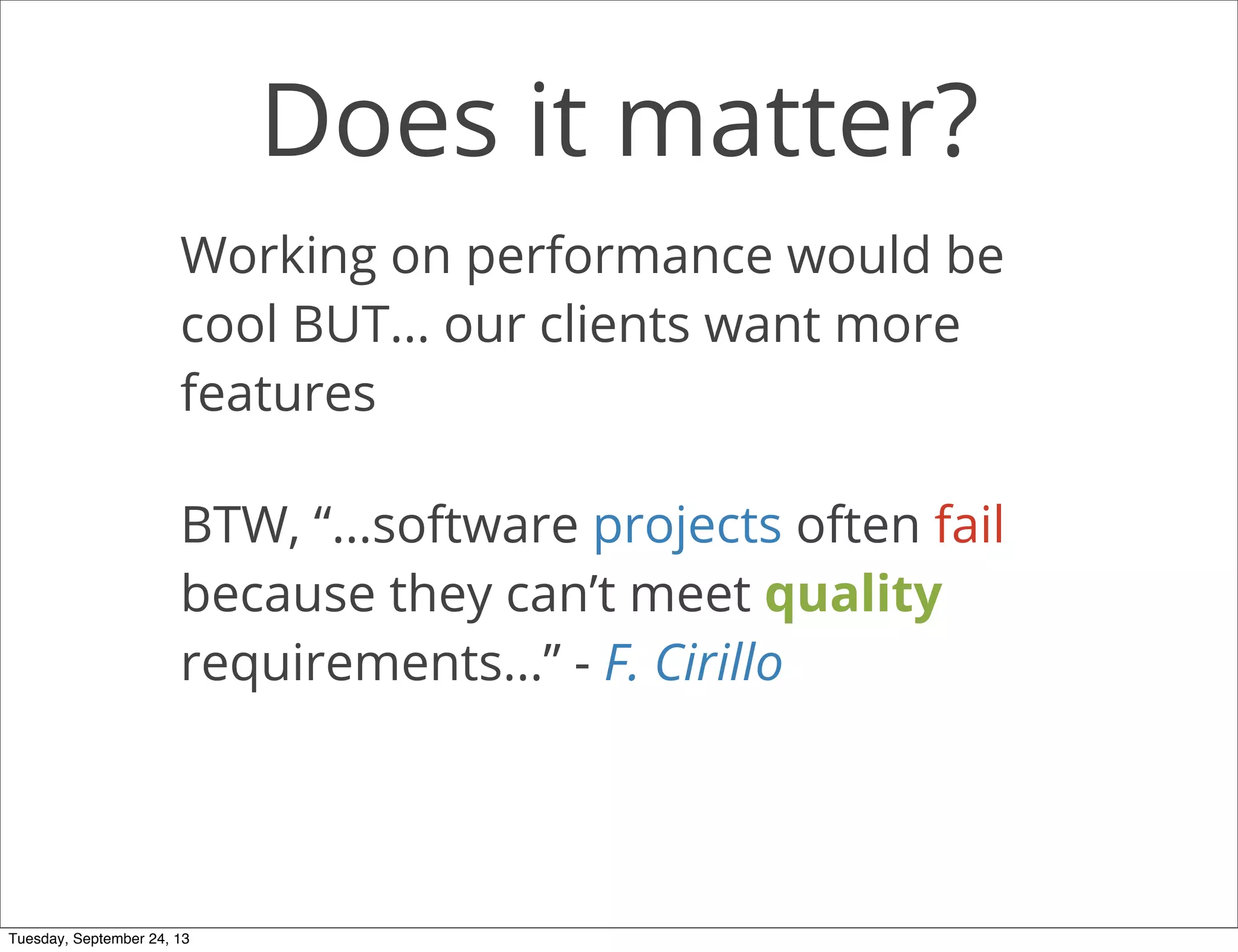 Does it matter?
Working on performance would be
cool BUT... our clients want more
features
BTW, “...software projects often fail
because they can’t meet quality
requirements...” - F. Cirillo
Tuesday, September 24, 13
 