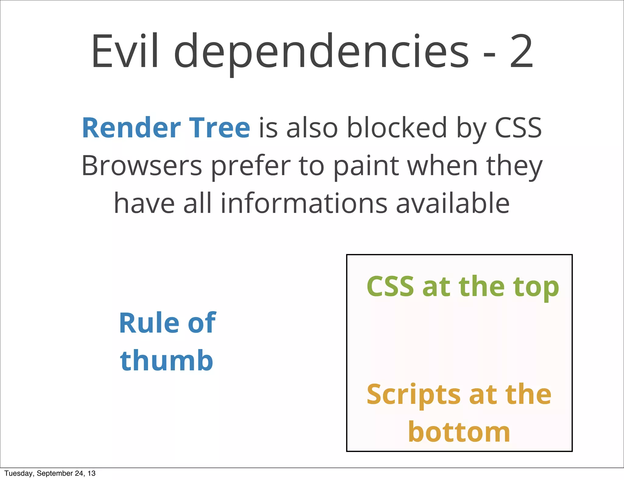 Evil dependencies - 2
Render Tree is also blocked by CSS
Browsers prefer to paint when they
have all informations available
Rule of
thumb
Scripts at the
bottom
CSS at the top
Tuesday, September 24, 13
 