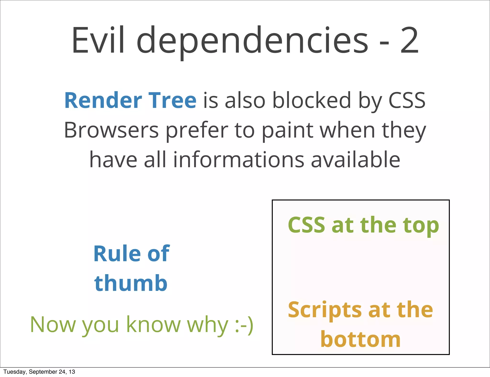 Evil dependencies - 2
Render Tree is also blocked by CSS
Browsers prefer to paint when they
have all informations available
Rule of
thumb
Scripts at the
bottom
CSS at the top
Now you know why :-)
Tuesday, September 24, 13
 