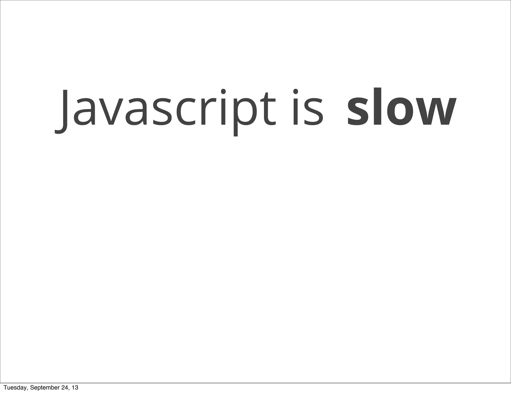 Javascript is slow
Tuesday, September 24, 13
 