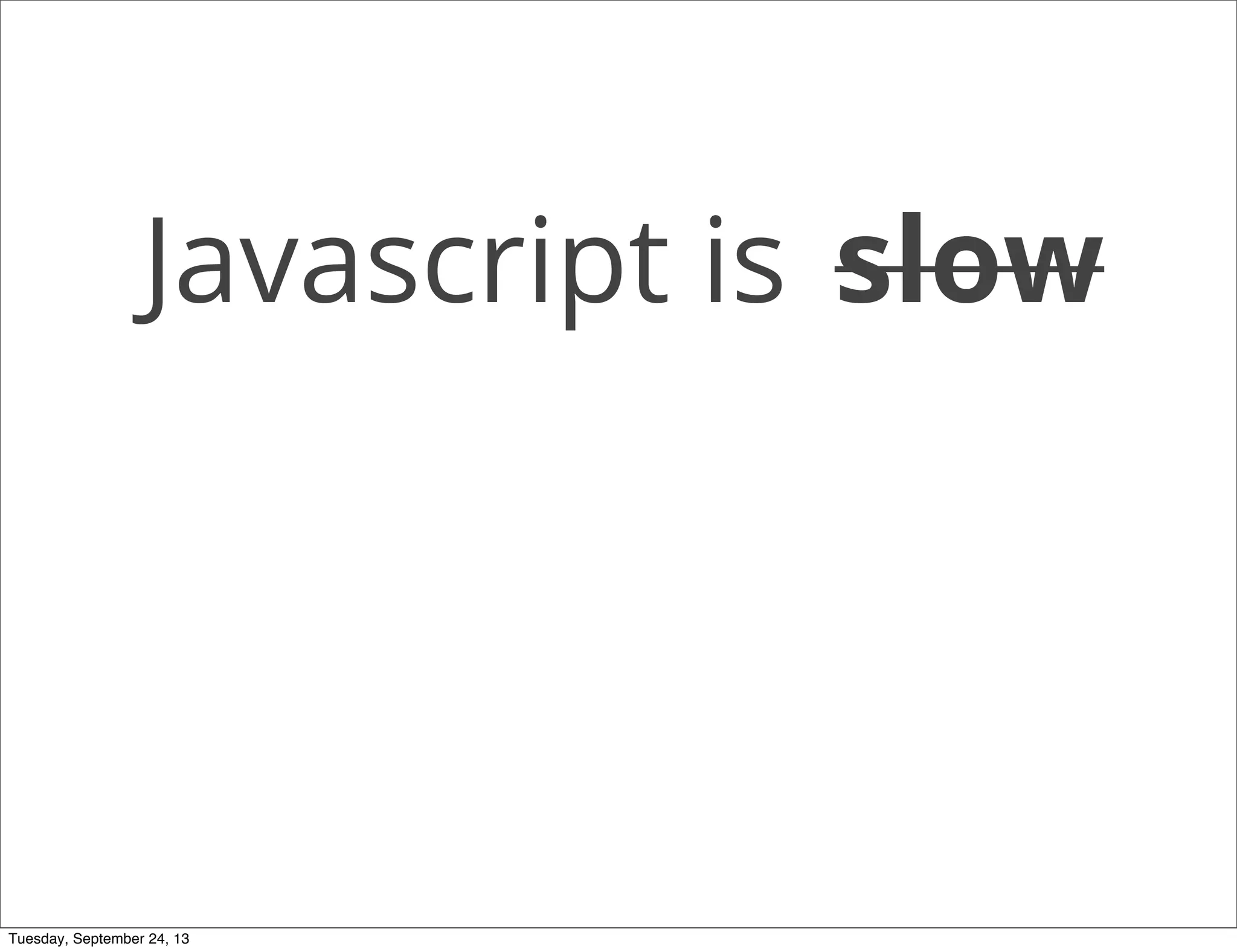 Javascript is slow
Tuesday, September 24, 13
 