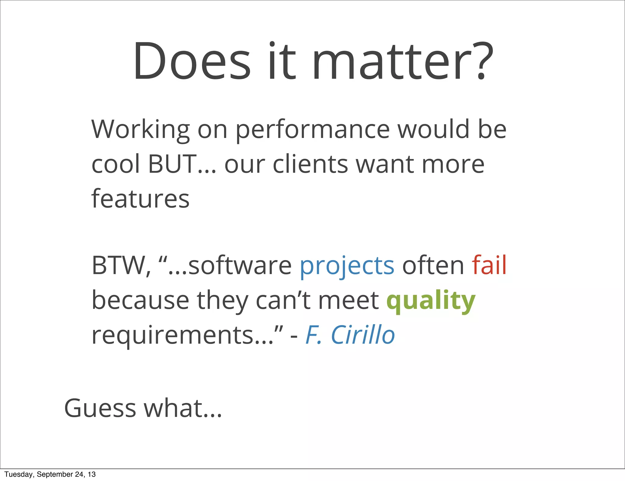 Does it matter?
Working on performance would be
cool BUT... our clients want more
features
Guess what...
BTW, “...software projects often fail
because they can’t meet quality
requirements...” - F. Cirillo
Tuesday, September 24, 13
 