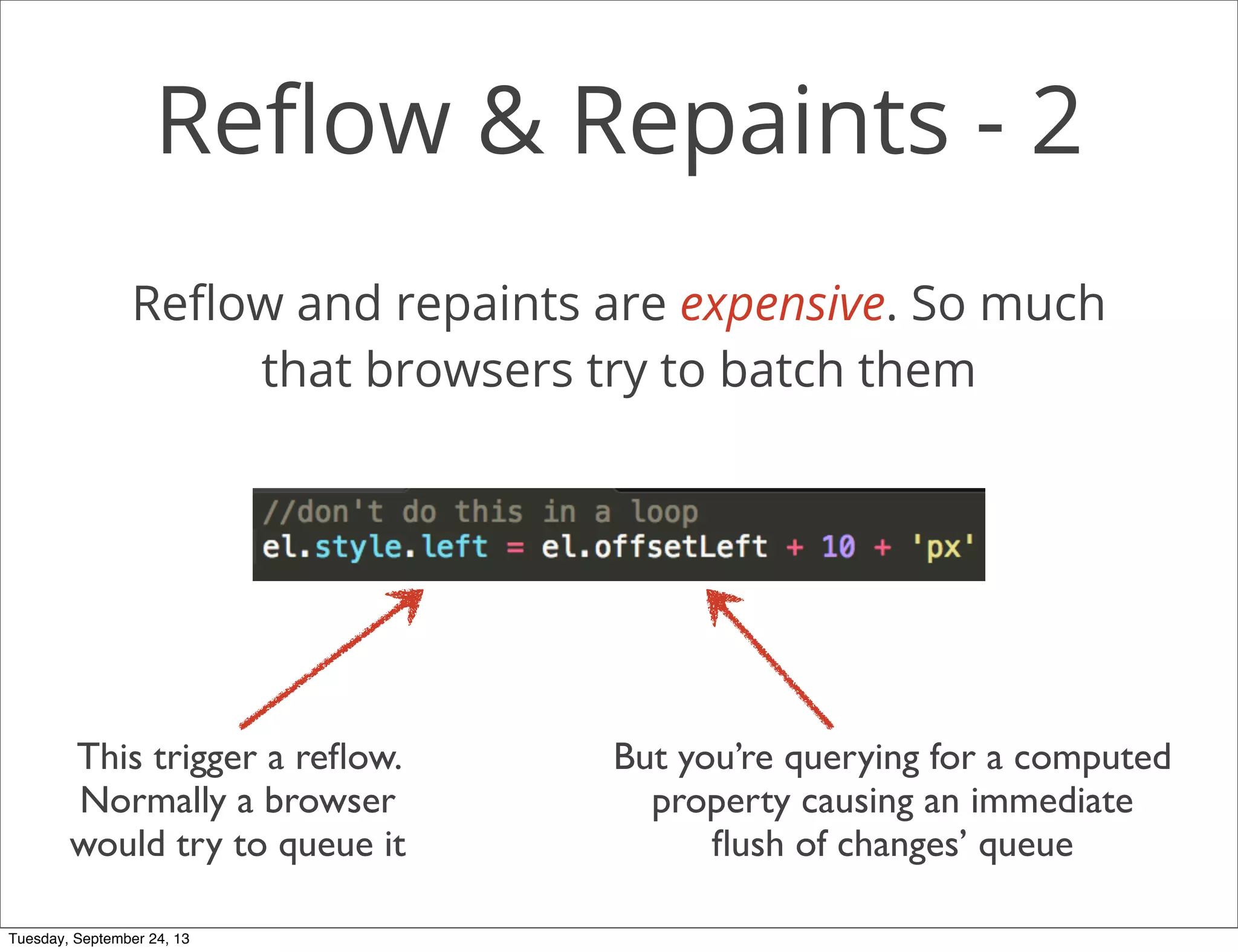 Reﬂow & Repaints - 2
Reﬂow and repaints are expensive. So much
that browsers try to batch them
This trigger a reﬂow.
Normally a browser
would try to queue it
But you’re querying for a computed
property causing an immediate
ﬂush of changes’ queue
Tuesday, September 24, 13
 