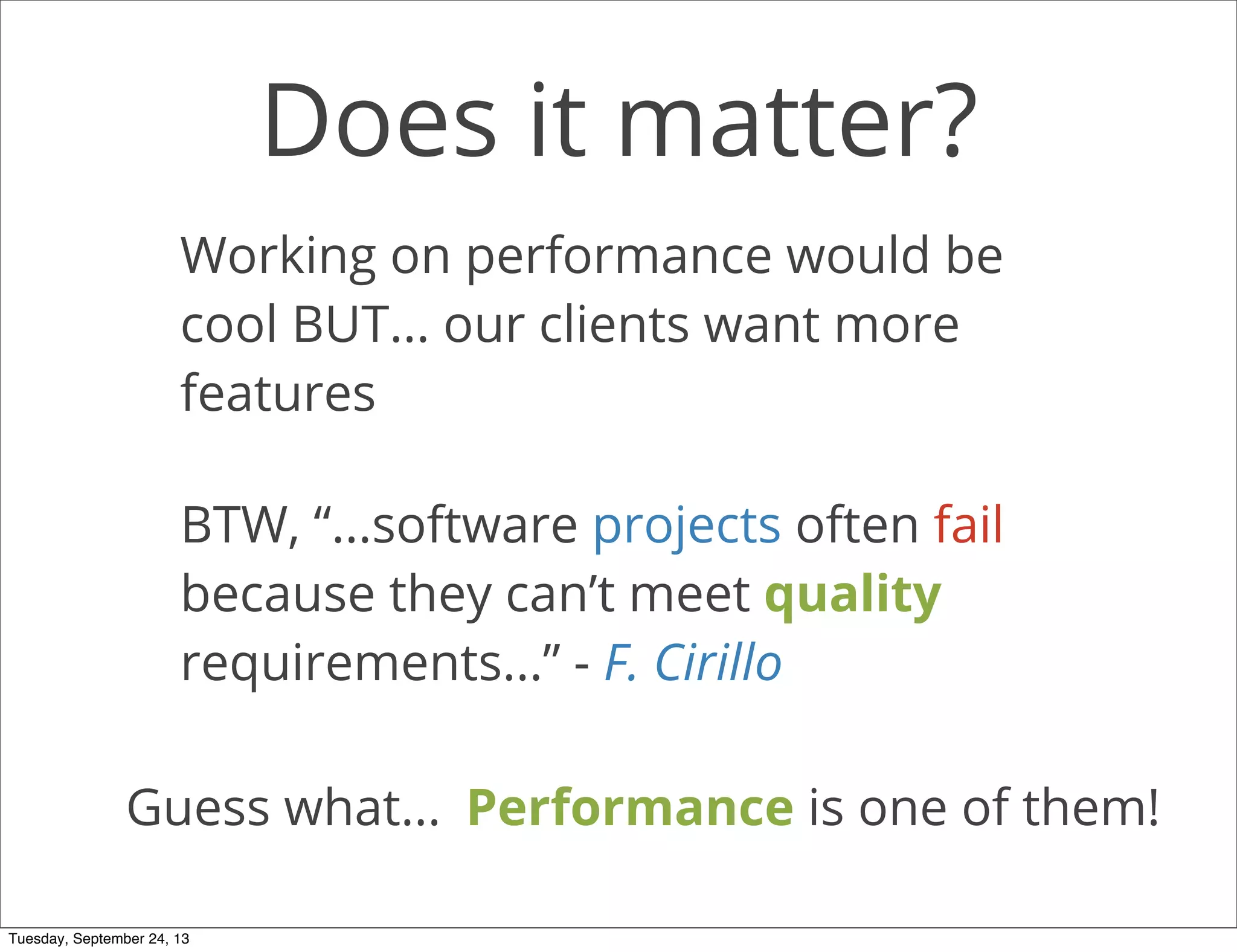 Does it matter?
Working on performance would be
cool BUT... our clients want more
features
Guess what... Performance is one of them!
BTW, “...software projects often fail
because they can’t meet quality
requirements...” - F. Cirillo
Tuesday, September 24, 13
 