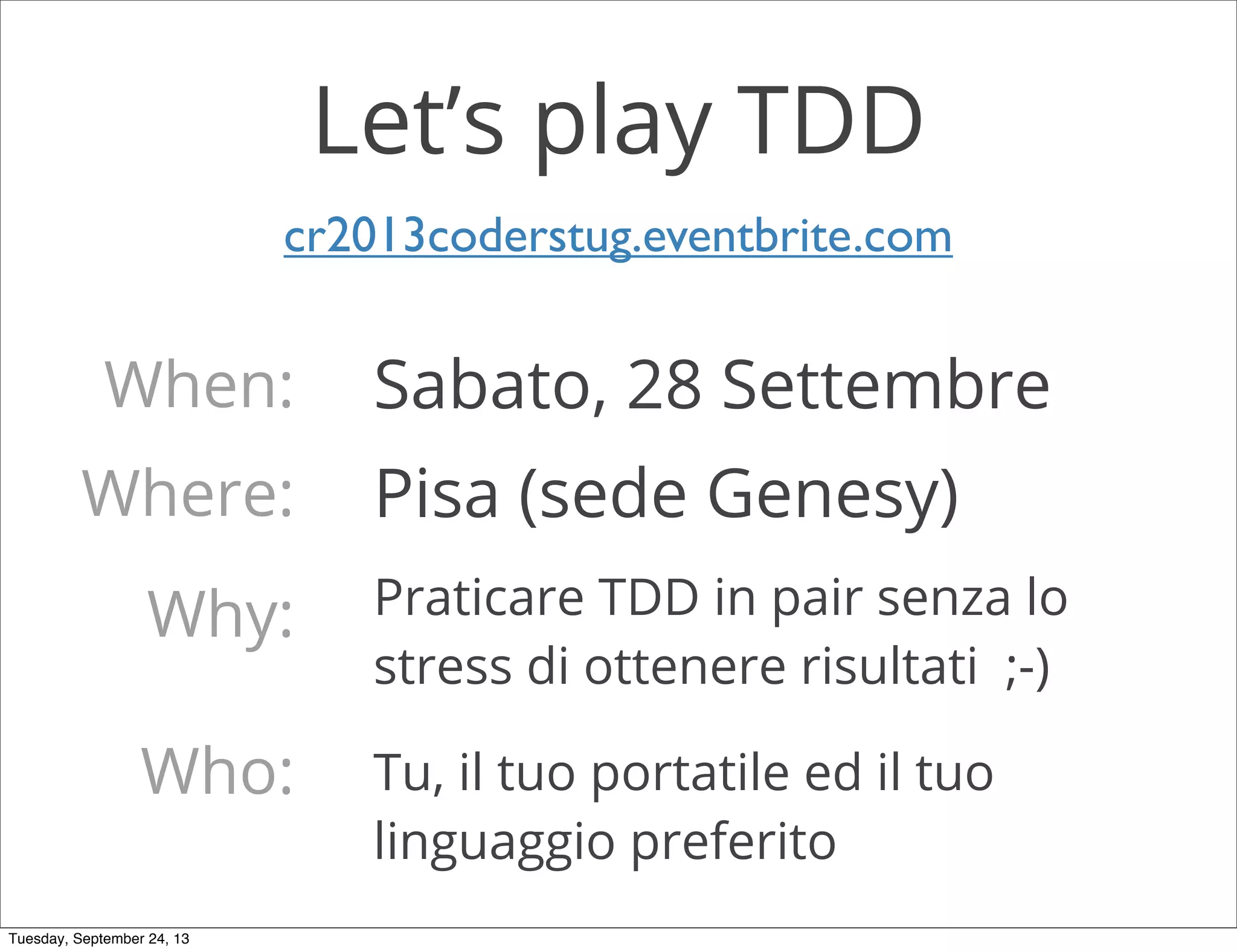 Let’s play TDD
When:
Why:
Who:
Sabato, 28 Settembre
Where: Pisa (sede Genesy)
Praticare TDD in pair senza lo
stress di ottenere risultati ;-)
Tu, il tuo portatile ed il tuo
linguaggio preferito
cr2013coderstug.eventbrite.com
Tuesday, September 24, 13
 