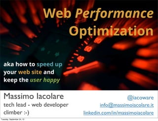 Web Performance
Optimization
aka how to speed up
your web site and
keep the user happy
Massimo Iacolare @iacoware
info@massimoiacolare.it
climber :-)
tech lead - web developer
linkedin.com/in/massimoiacolare
Tuesday, September 24, 13
 