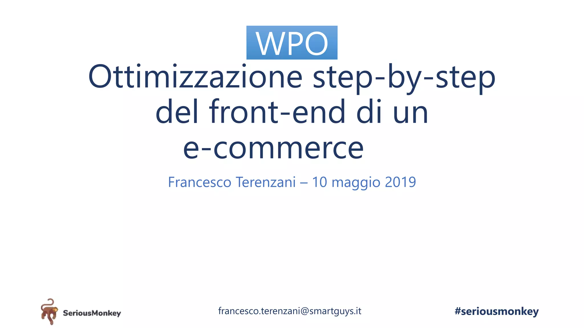 Ottimizzazione step-by-step
del front-end di un
e-commerce
Francesco Terenzani – 10 maggio 2019
WPO
#seriousmonkeyfrancesco.terenzani@smartguys.it
 