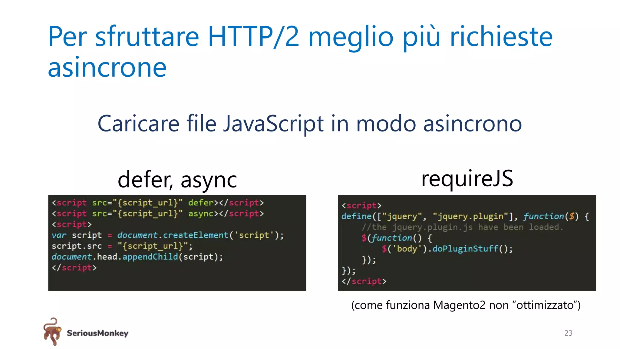 Per sfruttare HTTP/2 meglio più richieste
asincrone
Caricare file JavaScript in modo asincrono
23
defer, async requireJS
(come funziona Magento2 non “ottimizzato”)
 