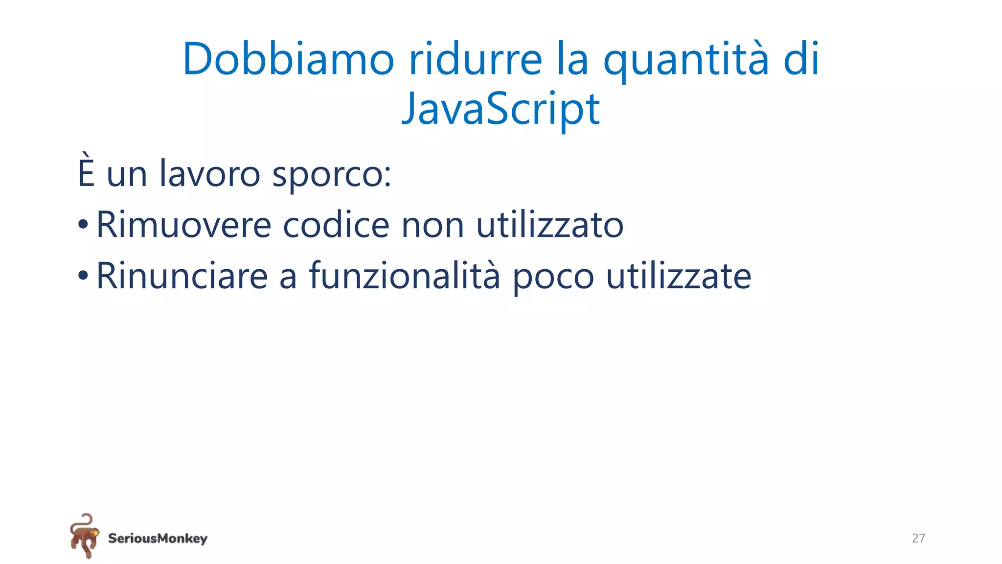 Dobbiamo ridurre la quantità di
JavaScript
È un lavoro sporco:
• Rimuovere codice non utilizzato
• Rinunciare a funzionalità poco utilizzate
27
 