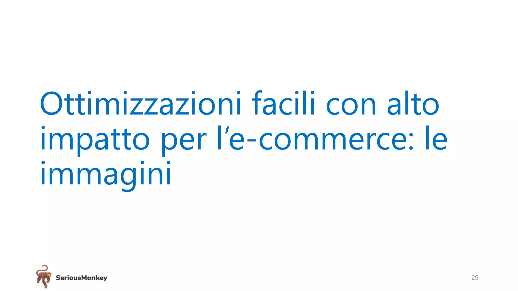 Ottimizzazioni facili con alto
impatto per l’e-commerce: le
immagini
29
 