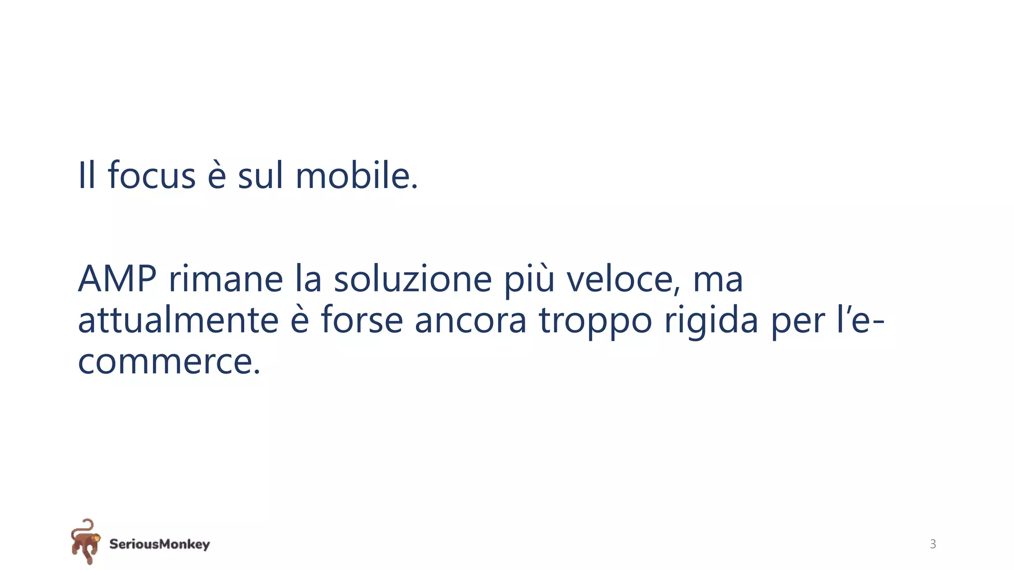 Il focus è sul mobile.
AMP rimane la soluzione più veloce, ma
attualmente è forse ancora troppo rigida per l’e-
commerce.
3
 
