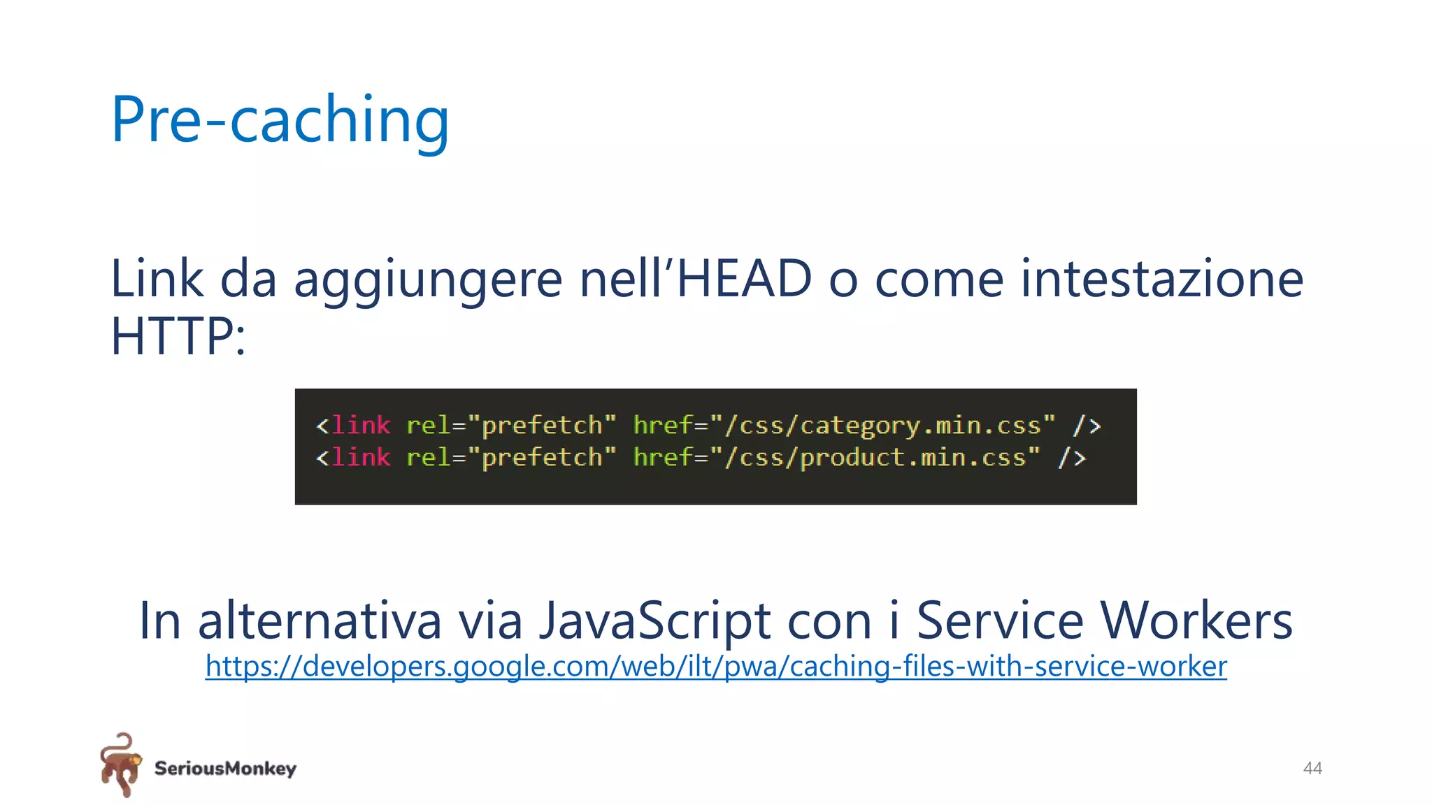 Pre-caching
44
Link da aggiungere nell’HEAD o come intestazione
HTTP:
In alternativa via JavaScript con i Service Workers
https://developers.google.com/web/ilt/pwa/caching-files-with-service-worker
 