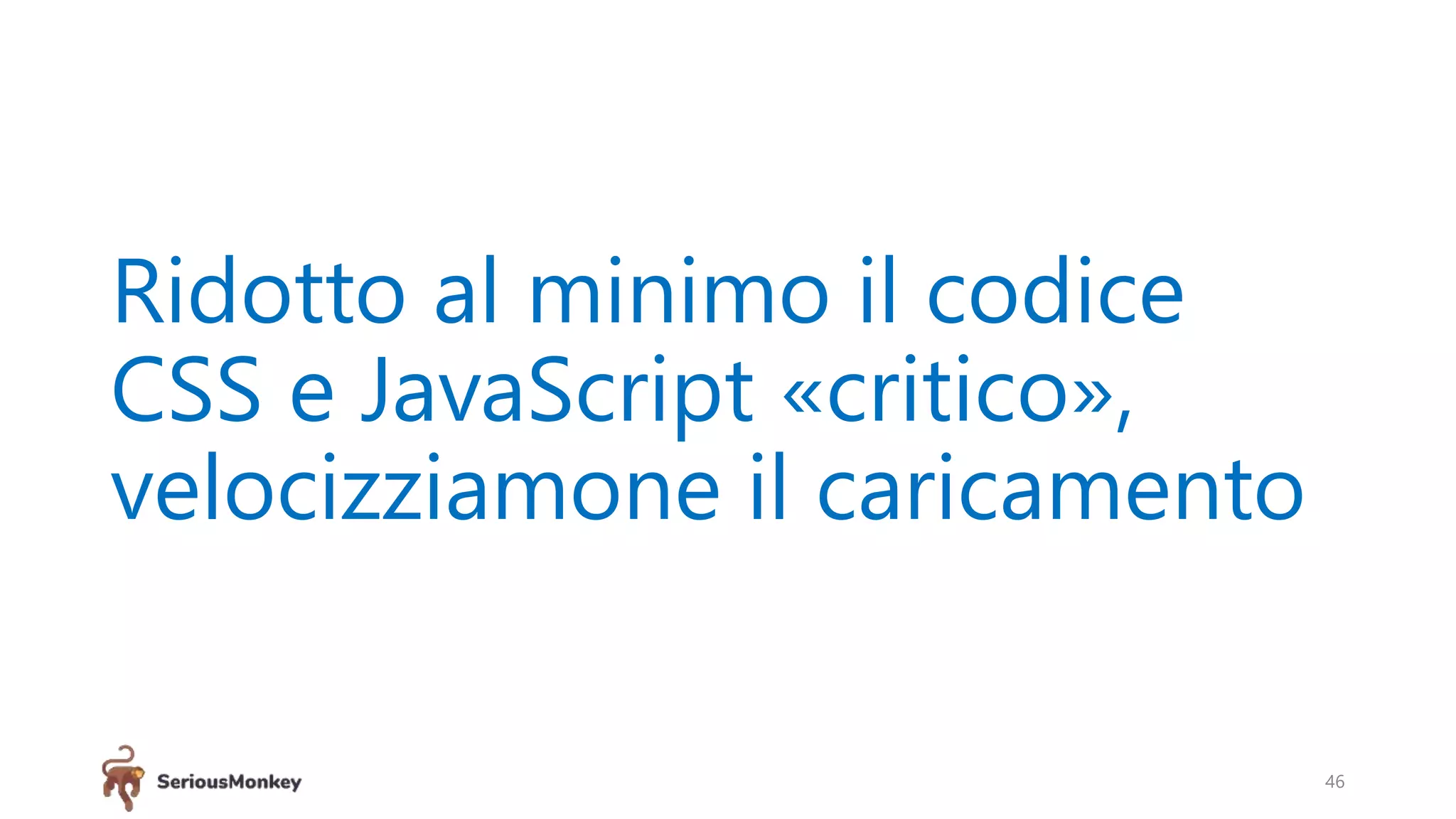 Ridotto al minimo il codice
CSS e JavaScript «critico»,
velocizziamone il caricamento
46
 
