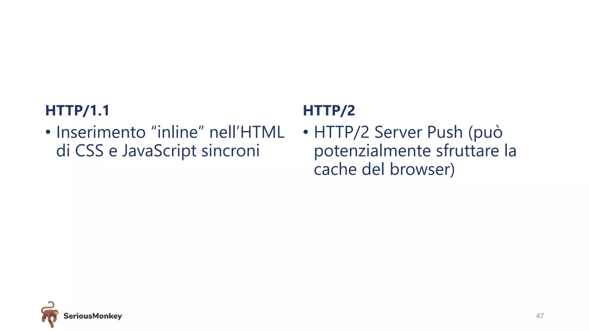 HTTP/1.1
• Inserimento “inline” nell’HTML
di CSS e JavaScript sincroni
HTTP/2
• HTTP/2 Server Push (può
potenzialmente sfruttare la
cache del browser)
47
 