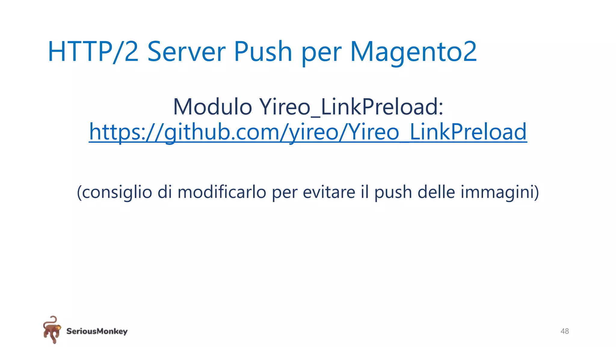 HTTP/2 Server Push per Magento2
Modulo Yireo_LinkPreload:
https://github.com/yireo/Yireo_LinkPreload
(consiglio di modificarlo per evitare il push delle immagini)
48
 