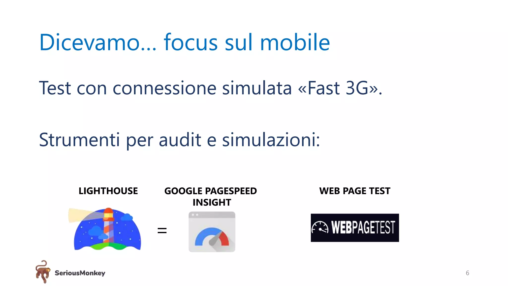 Dicevamo… focus sul mobile
Test con connessione simulata «Fast 3G».
Strumenti per audit e simulazioni:
6
LIGHTHOUSE GOOGLE PAGESPEED
INSIGHT
=
WEB PAGE TEST
 