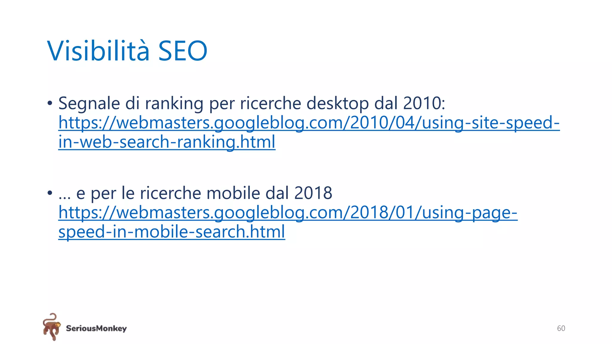 Visibilità SEO
• Segnale di ranking per ricerche desktop dal 2010:
https://webmasters.googleblog.com/2010/04/using-site-speed-
in-web-search-ranking.html
• … e per le ricerche mobile dal 2018
https://webmasters.googleblog.com/2018/01/using-page-
speed-in-mobile-search.html
60
 