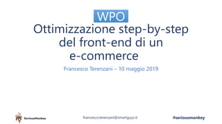 Ottimizzazione step-by-step
del front-end di un
e-commerce
Francesco Terenzani – 10 maggio 2019
WPO
#seriousmonkeyfrancesco.terenzani@smartguys.it
 