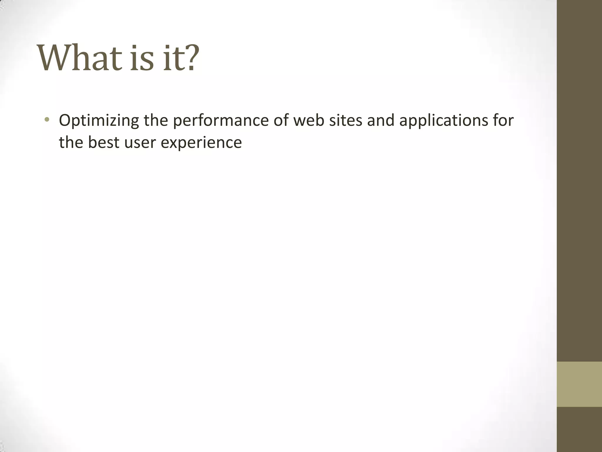 What is it?
• Optimizing the performance of web sites and applications for
  the best user experience
 