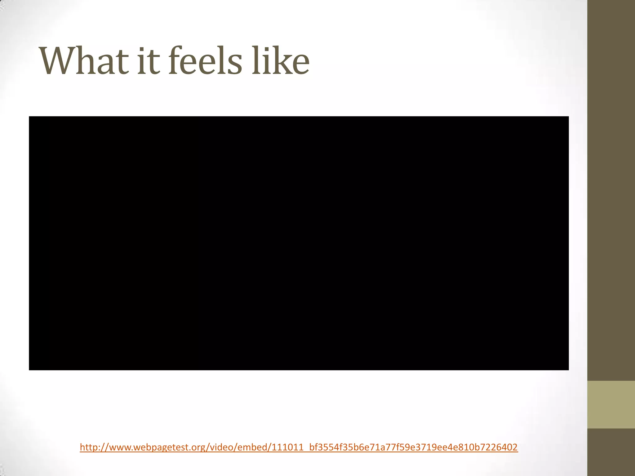 What it feels like




  http://www.webpagetest.org/video/embed/111011_bf3554f35b6e71a77f59e3719ee4e810b7226402
 