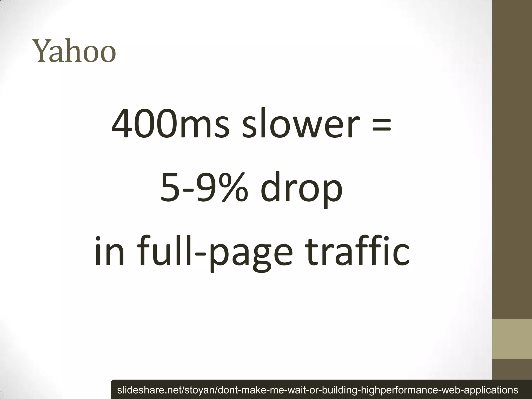 Yahoo

    400ms slower =
       5-9% drop
   in full-page traffic

    slideshare.net/stoyan/dont-make-me-wait-or-building-highperformance-web-applications
 
