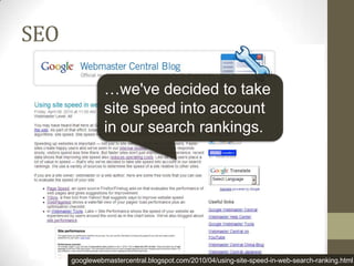 SEO

                …we've decided to take
                site speed into account
                in our search rankings.




      googlewebmastercentral.blogspot.com/2010/04/using-site-speed-in-web-search-ranking.html
 