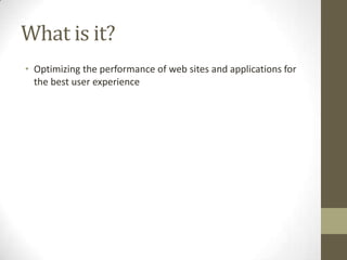 What is it?
• Optimizing the performance of web sites and applications for
  the best user experience
 