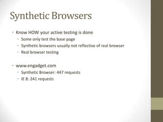 Synthetic Browsers
• Know HOW your active testing is done
  • Some only test the base page
  • Synthetic browsers usually not reflective of real browser
  • Real browser testing

• www.engadget.com
  • Synthetic Browser: 447 requests
  • IE 8: 241 requests
 